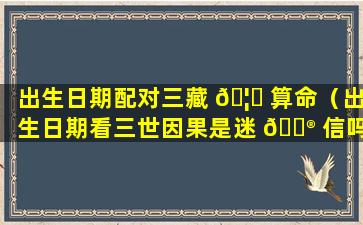 出生日期配对三藏 🦅 算命（出生日期看三世因果是迷 💮 信吗）